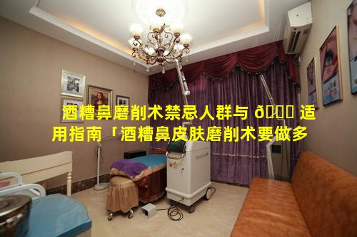 酒糟鼻磨削术禁忌人群与 🐎 适用指南「酒糟鼻皮肤磨削术要做多少次」